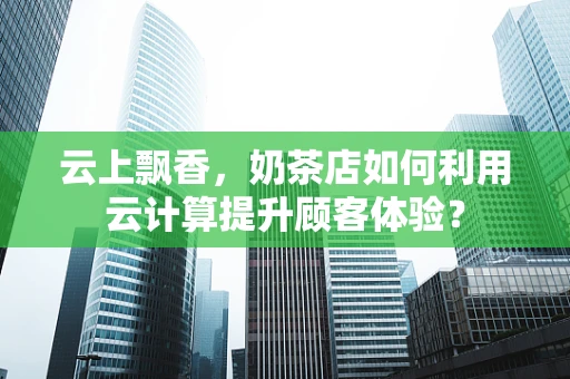 云上飘香，奶茶店如何利用云计算提升顾客体验？