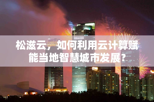 松滋云，如何利用云计算赋能当地智慧城市发展？