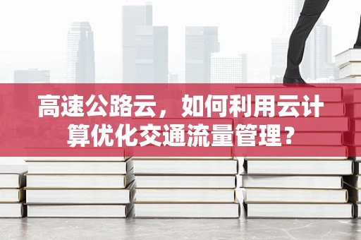高速公路云，如何利用云计算优化交通流量管理？