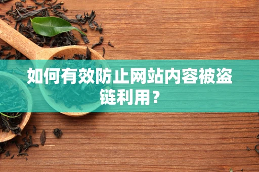 如何有效防止网站内容被盗链利用？