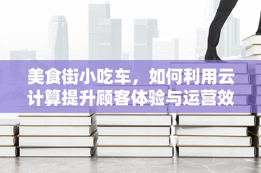 美食街小吃车，如何利用云计算提升顾客体验与运营效率？