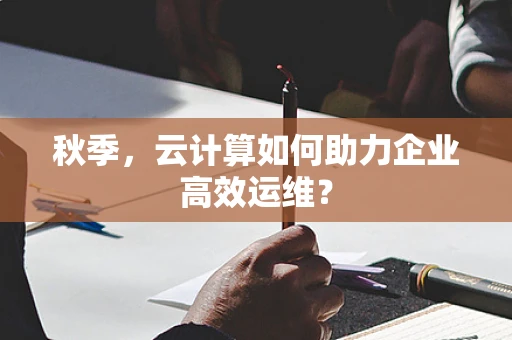 秋季，云计算如何助力企业高效运维？