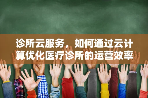 诊所云服务，如何通过云计算优化医疗诊所的运营效率？