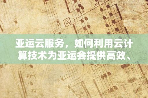 亚运云服务，如何利用云计算技术为亚运会提供高效、安全的赛事保障？