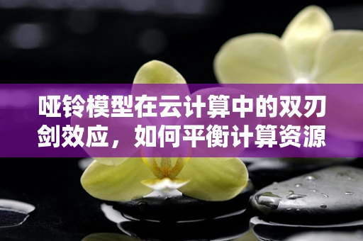 哑铃模型在云计算中的双刃剑效应，如何平衡计算资源与服务灵活性？