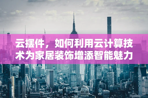 云摆件，如何利用云计算技术为家居装饰增添智能魅力？
