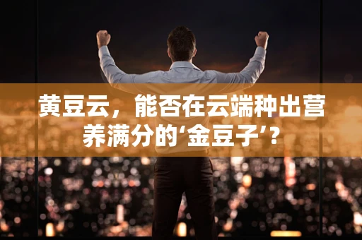 黄豆云，能否在云端种出营养满分的‘金豆子’？