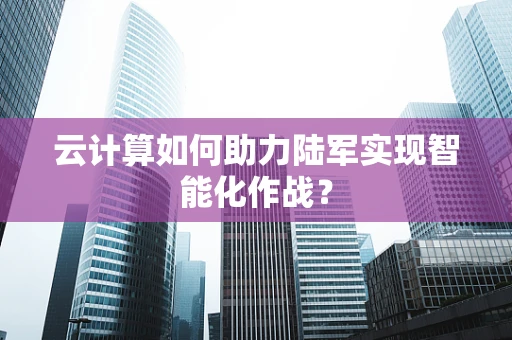 云计算如何助力陆军实现智能化作战？
