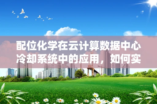 配位化学在云计算数据中心冷却系统中的应用，如何实现高效热管理？