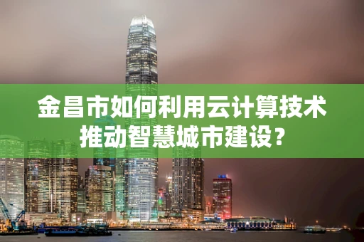 金昌市如何利用云计算技术推动智慧城市建设？