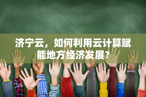 济宁云，如何利用云计算赋能地方经济发展？