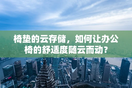 椅垫的云存储，如何让办公椅的舒适度随云而动？