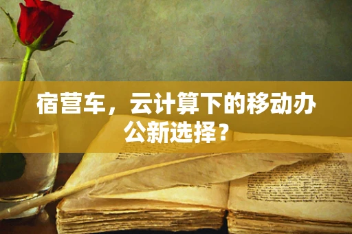 宿营车，云计算下的移动办公新选择？
