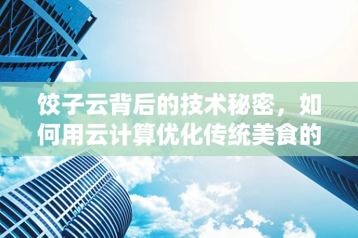 饺子云背后的技术秘密，如何用云计算优化传统美食的数字化体验？