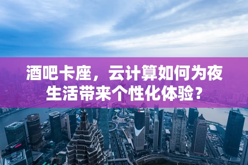酒吧卡座，云计算如何为夜生活带来个性化体验？