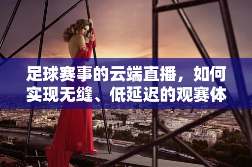 足球赛事的云端直播，如何实现无缝、低延迟的观赛体验？