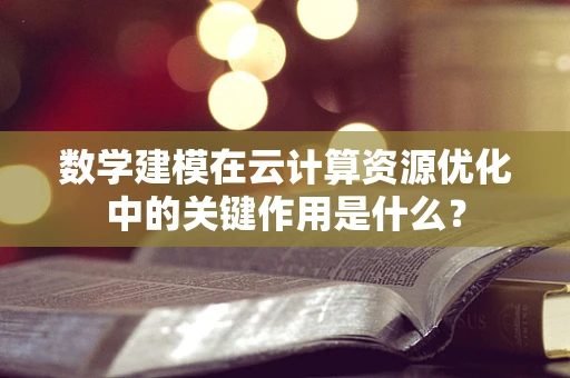 数学建模在云计算资源优化中的关键作用是什么？
