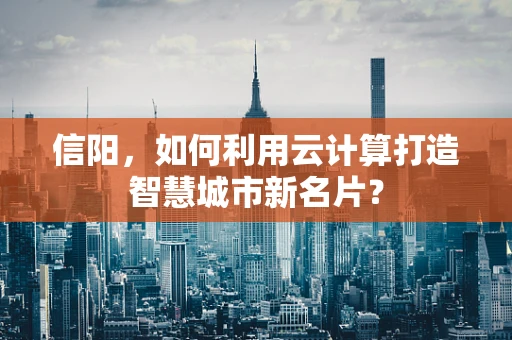 信阳，如何利用云计算打造智慧城市新名片？