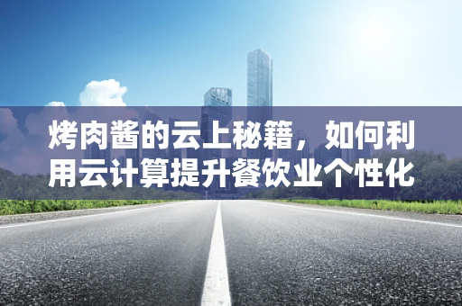 烤肉酱的云上秘籍，如何利用云计算提升餐饮业个性化调味体验？