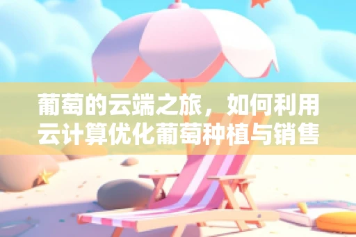葡萄的云端之旅，如何利用云计算优化葡萄种植与销售？