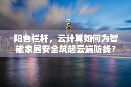 阳台栏杆，云计算如何为智能家居安全筑起云端防线？
