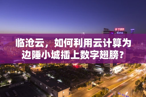 临沧云，如何利用云计算为边陲小城插上数字翅膀？
