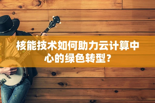 核能技术如何助力云计算中心的绿色转型？