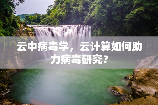 云中病毒学，云计算如何助力病毒研究？