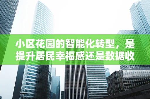 小区花园的智能化转型，是提升居民幸福感还是数据收集的‘新战场’？