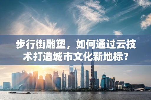 步行街雕塑，如何通过云技术打造城市文化新地标？
