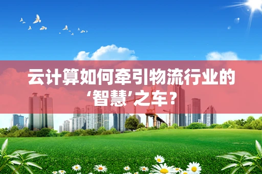 云计算如何牵引物流行业的‘智慧’之车？