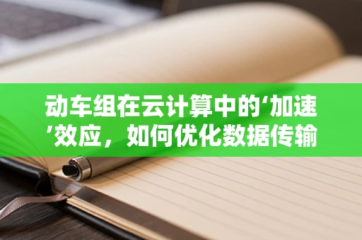 动车组在云计算中的‘加速’效应，如何优化数据传输与处理？