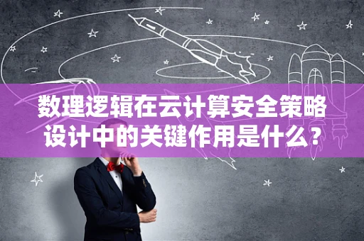 数理逻辑在云计算安全策略设计中的关键作用是什么？