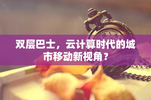 双层巴士，云计算时代的城市移动新视角？