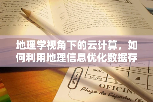 地理学视角下的云计算，如何利用地理信息优化数据存储与处理？