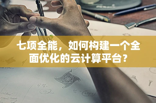 七项全能，如何构建一个全面优化的云计算平台？