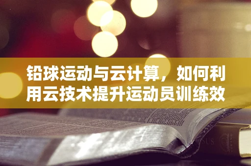铅球运动与云计算，如何利用云技术提升运动员训练效率？