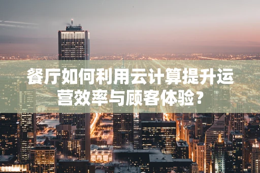 餐厅如何利用云计算提升运营效率与顾客体验？