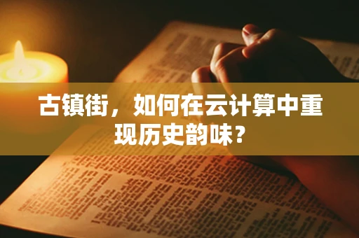 古镇街，如何在云计算中重现历史韵味？