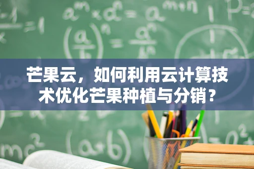 芒果云，如何利用云计算技术优化芒果种植与分销？