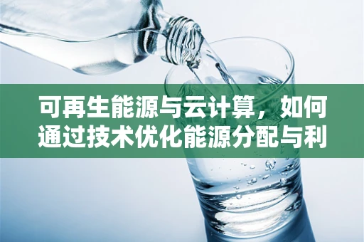 可再生能源与云计算，如何通过技术优化能源分配与利用？