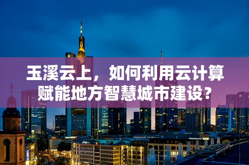玉溪云上，如何利用云计算赋能地方智慧城市建设？