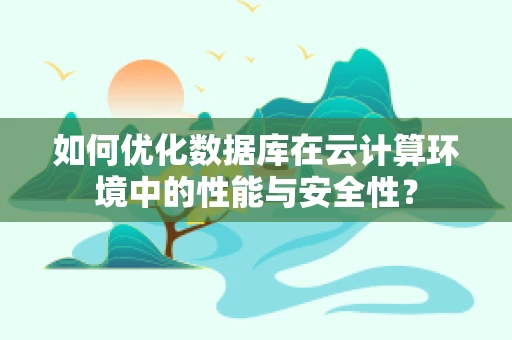 如何优化数据库在云计算环境中的性能与安全性？