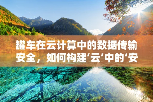 罐车在云计算中的数据传输安全，如何构建‘云’中的‘安全罐’？
