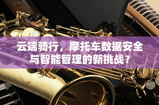 云端骑行，摩托车数据安全与智能管理的新挑战？