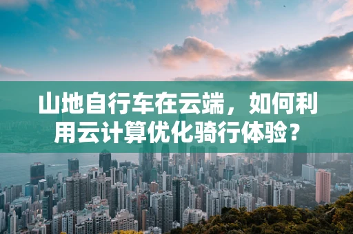 山地自行车在云端，如何利用云计算优化骑行体验？
