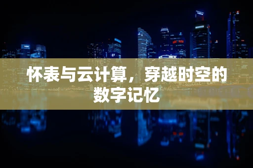 怀表与云计算，穿越时空的数字记忆