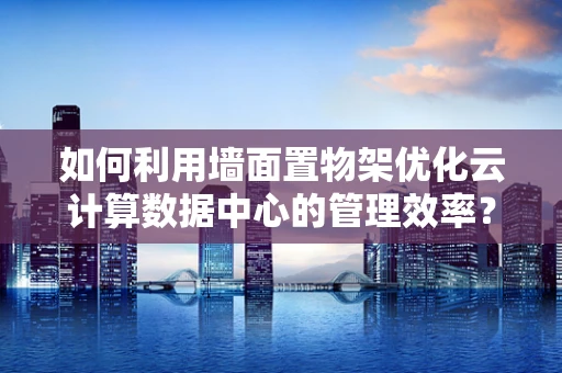 如何利用墙面置物架优化云计算数据中心的管理效率？