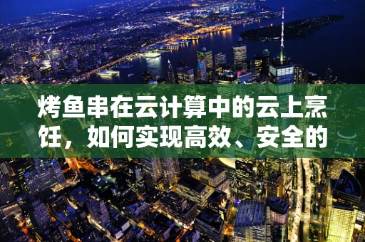 烤鱼串在云计算中的云上烹饪，如何实现高效、安全的云端美食共享？