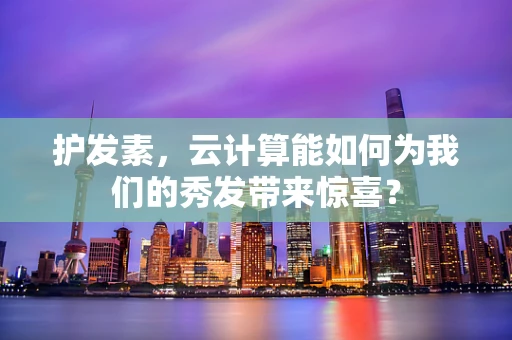 护发素，云计算能如何为我们的秀发带来惊喜？